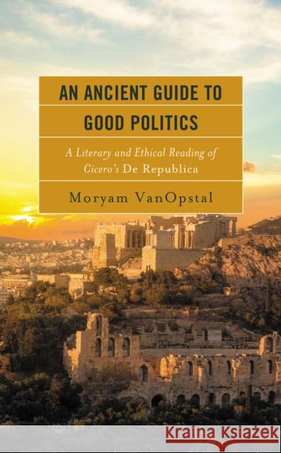 An Ancient Guide to Good Politics: A Literary and Ethical Reading of Cicero's De Republica Moryam Vanopstal 9781793652263 Lexington Books - książka
