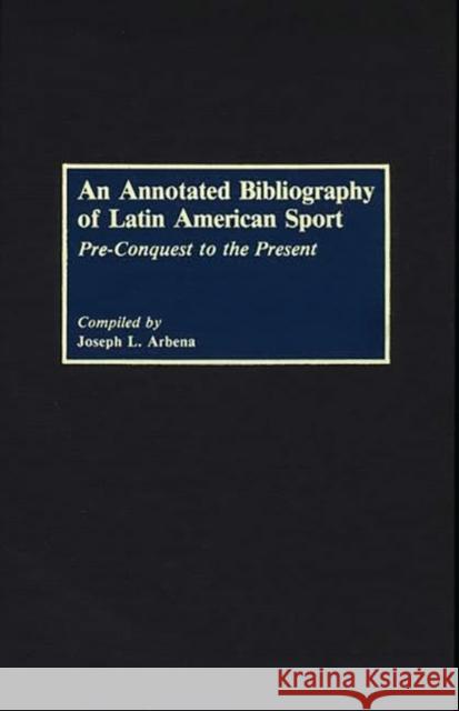 An Annotated Bibliography of Latin American Sport: Pre-Conquest to the Present Arbena, Joseph L. 9780313254956 Greenwood Press - książka