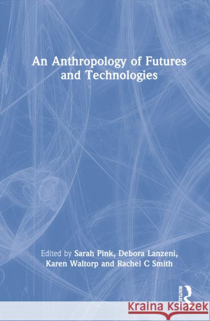 An Anthropology of Futures and Technologies Sarah Pink Karen Waltorp Rachel C. Smith 9781350144927 Bloomsbury Academic - książka