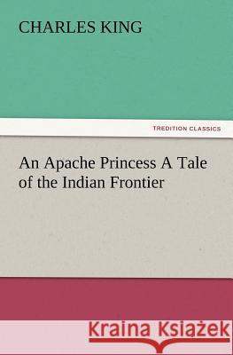 An Apache Princess a Tale of the Indian Frontier Charles King (Georgetown University) 9783847227892 Tredition Classics - książka
