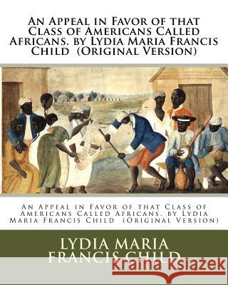 An Appeal in Favor of that Class of Americans Called Africans. by Lydia Maria Francis Child (Original Version) Francis Child, Lydia Maria 9781537073507 Createspace Independent Publishing Platform - książka