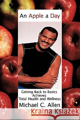An Apple a Day: Getting Back to Basics Achieves Total Health and Wellness Allen, Michael C. 9781452060972 Authorhouse - książka