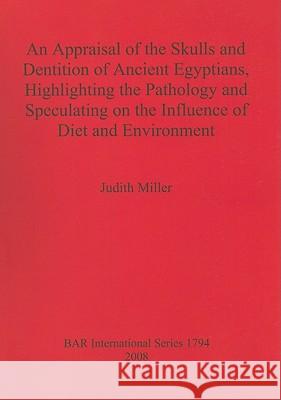 An Appraisal of the Skulls and Dentition of Ancient Egyptians, Highlighting the Pathology and Speculating on the Influence of Diet and Environment Judith Miller 9781407302829 British Archaeological Reports - książka