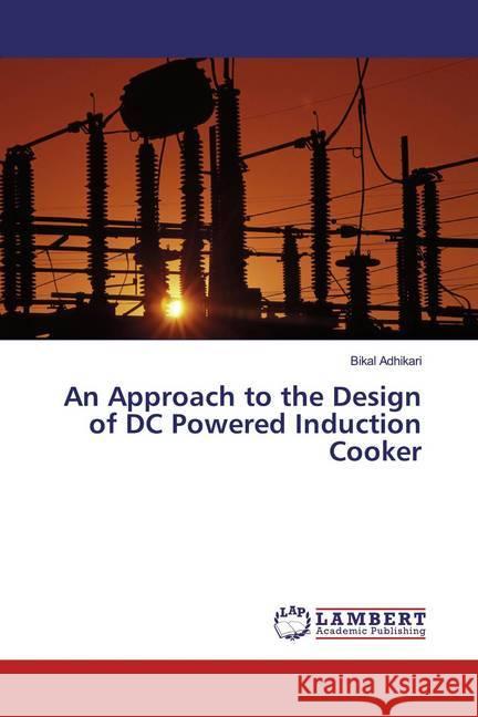 An Approach to the Design of DC Powered Induction Cooker Adhikari, Bikal 9786139471690 LAP Lambert Academic Publishing - książka