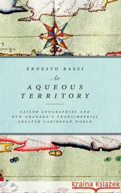 An Aqueous Territory: Sailor Geographies and New Granada's Transimperial Greater Caribbean World Ernesto Bassi 9780822362203 Duke University Press - książka