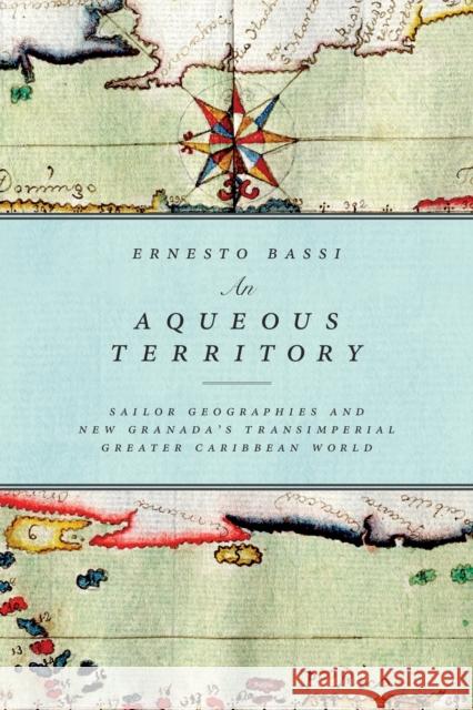 An Aqueous Territory: Sailor Geographies and New Granada's Transimperial Greater Caribbean World Ernesto Bassi 9780822362401 Duke University Press - książka