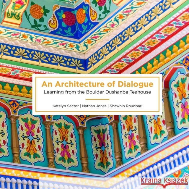 An Architecture of Dialogue: Learning from the Boulder Dushanbe Teahouse Katelyn Sector Nathan Jones Shawhin Roudbari 9781936955251 Bauu Institute - książka