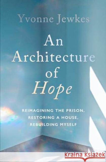 An Architecture of Hope: reimagining the prison, restoring a house, rebuilding myself Yvonne Jewkes 9781914484780 Scribe Publications - książka