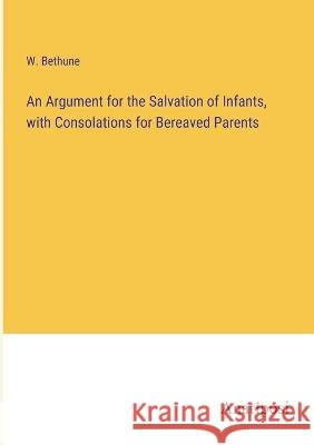 An Argument for the Salvation of Infants, with Consolations for Bereaved Parents W. Bethune 9783382308209 Anatiposi Verlag - książka