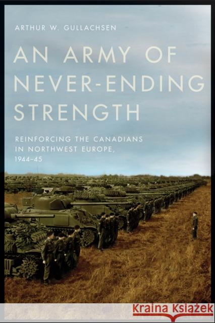 An Army of Never-Ending Strength: Reinforcing the Canadians in Northwest Europe, 1944-45 Arthur W. Gullachsen 9780774864824 University of British Columbia Press - książka