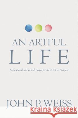 An Artful Life: Inspirational Stories and Essays for the Artist in Everyone John P. Weiss 9781546996903 Createspace Independent Publishing Platform - książka