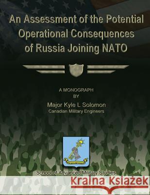 An Assessment of the Potential Operational Consequences of Russia Joining NATO Major Kyle L. Solomon School of Advanced Military Studies 9781479195268 Createspace - książka