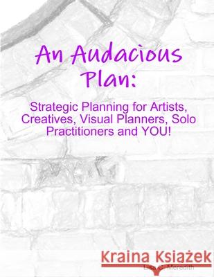 An Audacious Plan Workbook: Strategic Planning for Artists, Creatives, Visual Planners, Solo Practitioners and YOU! Meredith, Lisa C. 9781716980657 Lulu.com - książka
