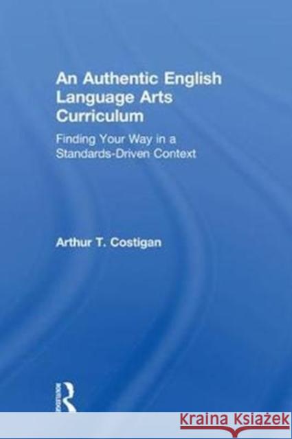 An Authentic English Language Arts Curriculum: Finding Your Way in a Standards-Driven Context Arthur T. Costigan 9780815348412 Routledge - książka