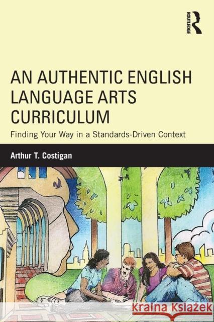 An Authentic English Language Arts Curriculum: Finding Your Way in a Standards-Driven Context Arthur T. Costigan 9780815348429 Routledge - książka