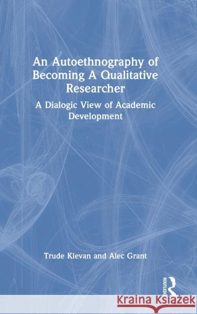 An Autoethnography of Becoming a Qualitative Researcher: A Dialogic View of Academic Development Trude Klevan Alec Grant 9780367425098 Taylor & Francis Ltd - książka