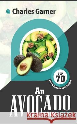 An Avocado Cookbook: Top 70 Easy & Tasty Avocado Recipes (Superfood Recipes) Charles Garner 9781546759010 Createspace Independent Publishing Platform - książka