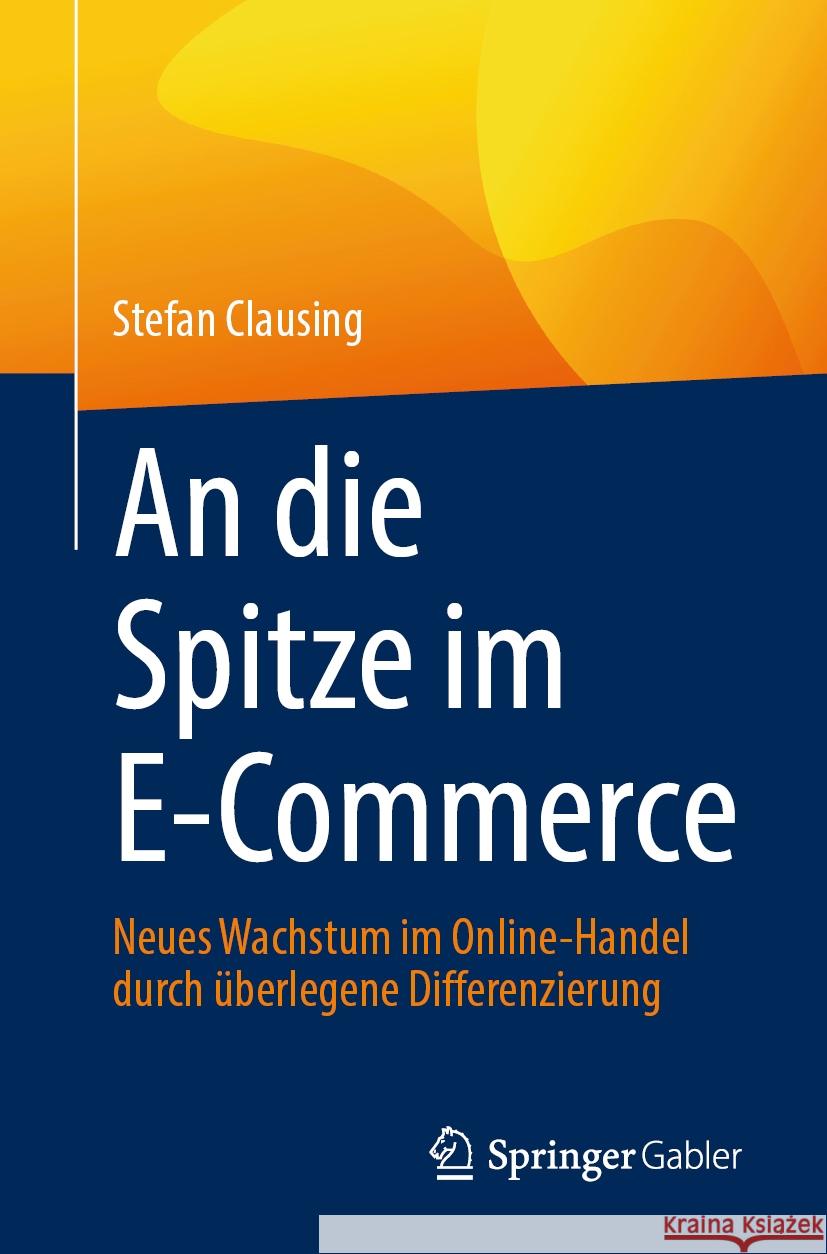 An Die Spitze Im E-Commerce: Neues Wachstum Im Online-Handel Durch ?berlegene Differenzierung Stefan Clausing 9783658434526 Springer Gabler - książka