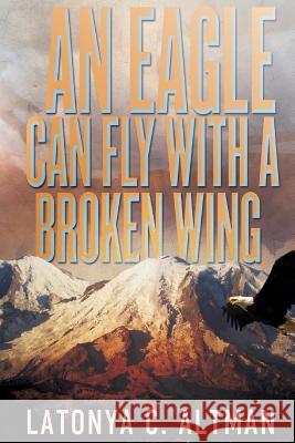 An Eagle Can Fly With A Broken Wing Latonya Altman 9781517630034 Createspace Independent Publishing Platform - książka