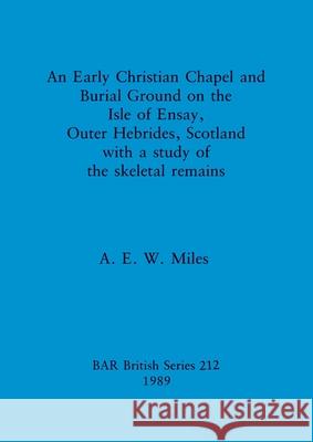 An Early Christian Chapel and Burial Ground on the Isle of Ensay, Outer Hebrides, Scotland with a study of the skeletal remains A. E. W. Miles 9780860546733 British Archaeological Reports Oxford Ltd - książka