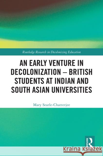 An Early Venture in Decolonization - British Students at Indian and South Asian Universities Mary Searle-Chatterjee 9781032828732 Routledge - książka