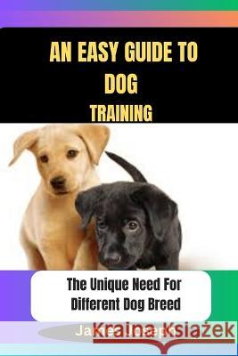 An Easy Guide To DOG TRAINING: The Unique Need For Different Dog Breed James Joseph   9798393104153 Independently Published - książka