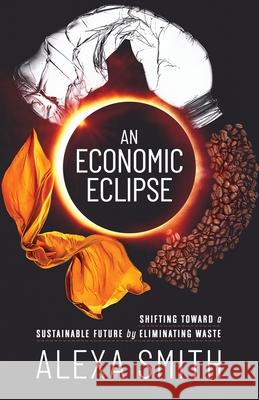 An Economic Eclipse: Shifting Toward a Sustainable Future by Eliminating Waste Alexa Smith 9781636767055 New Degree Press - książka