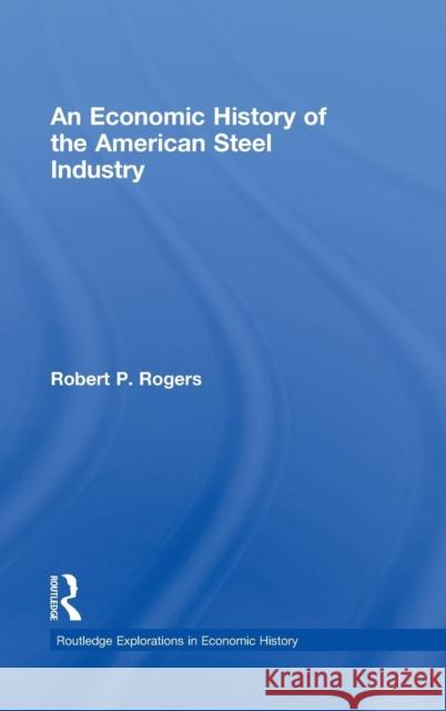 An Economic History of the American Steel Industry Robert P. Rogers   9780415777605 Taylor & Francis - książka