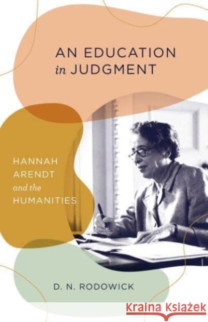 An Education in Judgment: Hannah Arendt and the Humanities D. N. Rodowick 9780226829500 The University of Chicago Press - książka