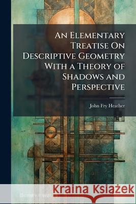 An Elementary Treatise on Descriptive Geometry with a Theory of Shadows and Perspective John Fry Heather 9781144770769  - książka