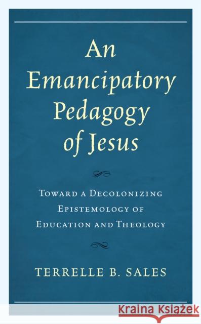 An Emancipatory Pedagogy of Jesus: Toward a Decolonizing Epistemology of Education and Theology Terrelle B. Sales 9780761872641 Hamilton Books - książka