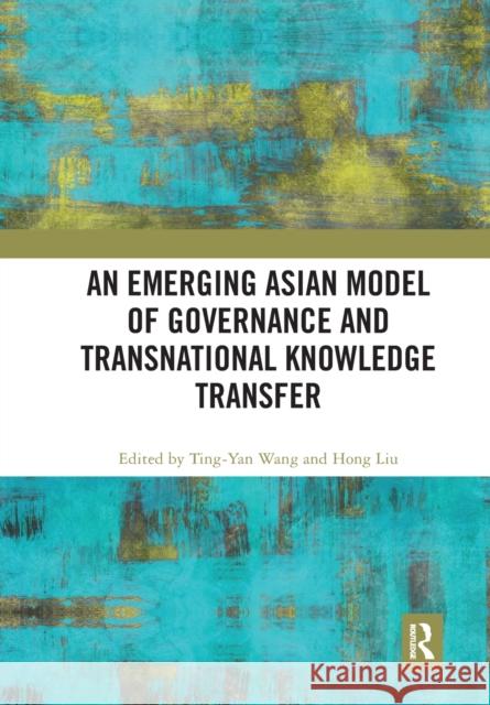 An Emerging Asian Model of Governance and Transnational Knowledge Transfer Ting-Yan Wang Hong Liu 9780367785383 Routledge - książka