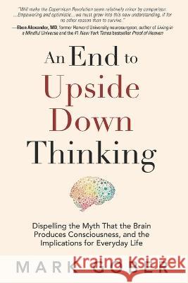 An End to Upside Down Thinking: Dispelling the Myth That the Brain Produces Consciousness, and the Implications for Everyday Life Mark Gober   9781960583369 Waterside Productions - książka