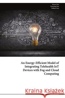 An Energy-Efficient Model of Integrating Telehealth IoT Devices with Fog and Cloud Computing Bryan Guo Yunyong Guo Nathan Guo 9789999319225 Eliva Press - książka