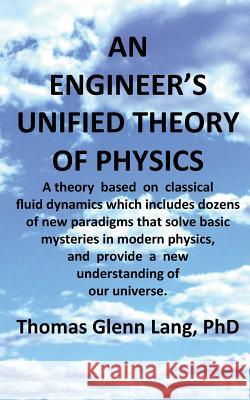 An Engineer's Unified Theory of Physics: A theory based on classical fluid dynamics which includes dozens of new paradigms that solve basic mysteries Lang Phd, Thomas Glenn 9781544942223 Createspace Independent Publishing Platform - książka