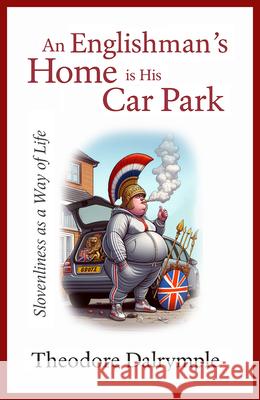 An Englishman's Home Is His Carpark: Slovenliness as a Way of Life Theodore Dalrymple 9781783342938 Gibson Square Books Ltd - książka