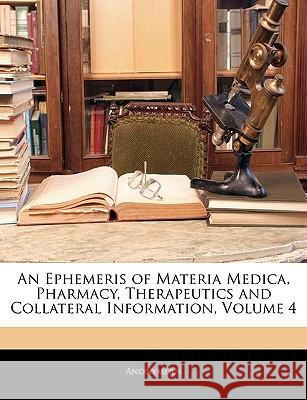An Ephemeris of Materia Medica, Pharmacy, Therapeutics and Collateral Information, Volume 4 Anonymous 9781144882417  - książka
