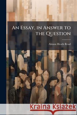An Essay, in Answer to the Question: Whether Does the Principle of Competition, with Separate Individual Interests; Or, the Principle of United Exerti Almon Heath Read 9781144825070  - książka