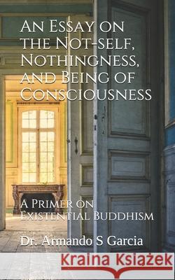 An Essay on the Not-self, Nothingness, and Being of Consciousness: A Primer on Existential Buddhism Armando S Garcia 9781734263527 Visbal Publications - książka