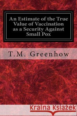 An Estimate of the True Value of Vaccination as a Security Against Small Pox T. M. Greenhow 9781534899018 Createspace Independent Publishing Platform - książka