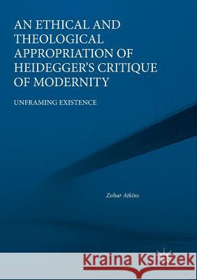 An Ethical and Theological Appropriation of Heidegger's Critique of Modernity: Unframing Existence Atkins, Zohar 9783030072711 Palgrave MacMillan - książka