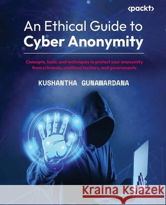 An Ethical Guide to Cyber Anonymity: Concepts, tools, and techniques to protect your anonymity from criminals, unethical hackers, and governments Kushantha Gunawardana 9781801810210 Packt Publishing - książka