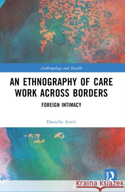 An Ethnography of Care Work Across Borders: Foreign Intimacy Daniella Arieli 9781032521084 Routledge - książka