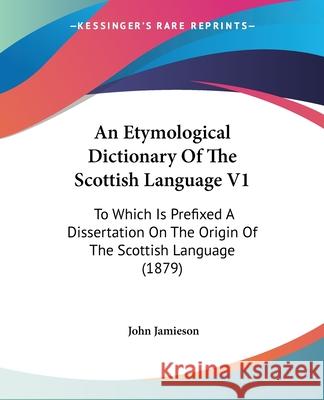 An Etymological Dictionary Of The Scottish Language V1: To Which Is Prefixed A Dissertation On The Origin Of The Scottish Language (1879) Jamieson, John 9780548741450  - książka