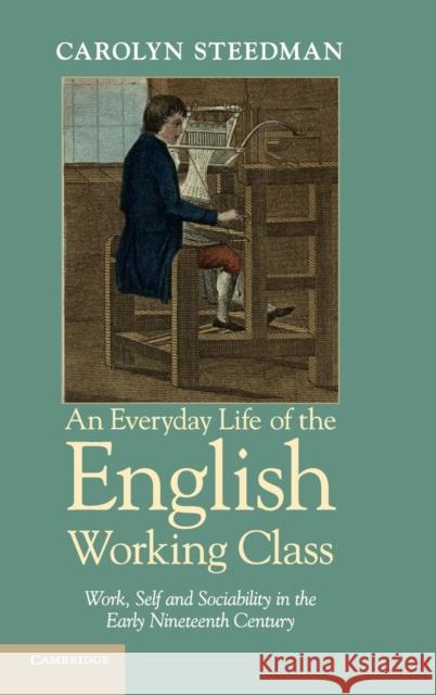 An Everyday Life of the English Working Class: Work, Self and Sociability in the Early Nineteenth Century Steedman, Carolyn 9781107046214 Cambridge University Press - książka