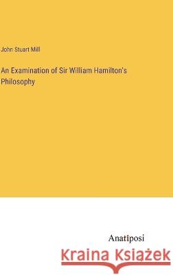 An Examination of Sir William Hamilton's Philosophy John Stuart Mill   9783382144630 Anatiposi Verlag - książka