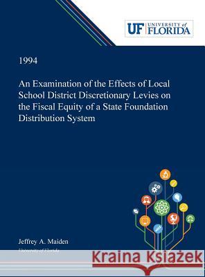 An Examination of the Effects of Local School District Discretionary Levies on the Fiscal Equity of a State Foundation Distribution System Jeffrey Maiden 9780530003191 Dissertation Discovery Company - książka