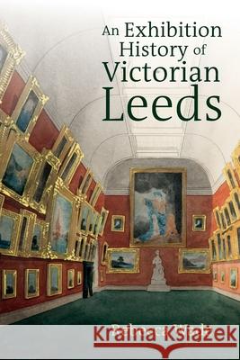 An Exhibition History of Victorian Leeds Rebecca Wade 9781805960041 Liverpool University Press - książka