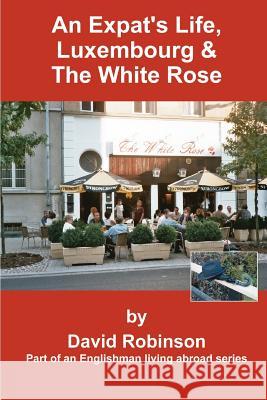 An Expat's Life, Luxembourg & the White Rose: Part of an Englishman Living Abroad Series Robinson, David 9780595314850 iUniverse - książka