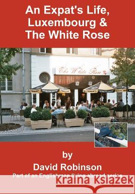 An Expat's Life, Luxembourg & The White Rose: Part of an Englishman Living Abroad Series Robinson, David 9780595663231 iUniverse - książka
